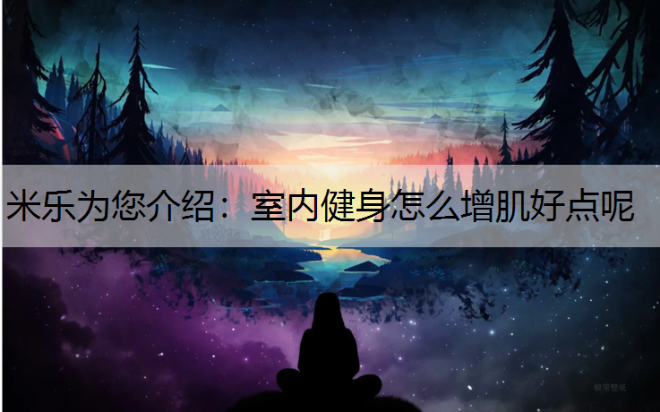 <strong>米乐为您介绍：室内健身怎么增肌好点呢</strong>