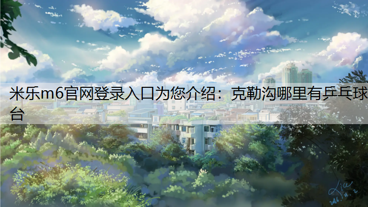 <strong>米乐m6官网登录入口为您介绍：克勒沟哪里有乒乓球台</strong>