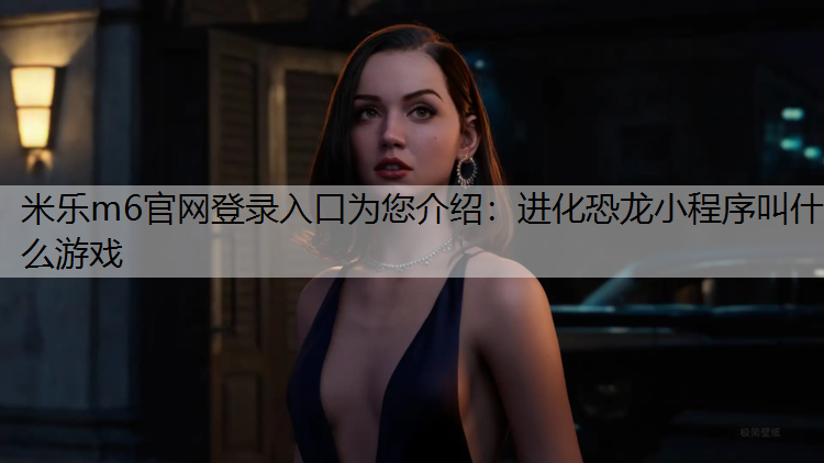 <strong>米乐m6官网登录入口为您介绍：进化恐龙小程序叫什么游戏</strong>