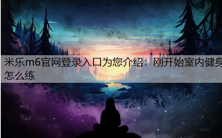 <strong>米乐m6官网登录入口为您介绍：刚开始室内健身怎么练</strong>