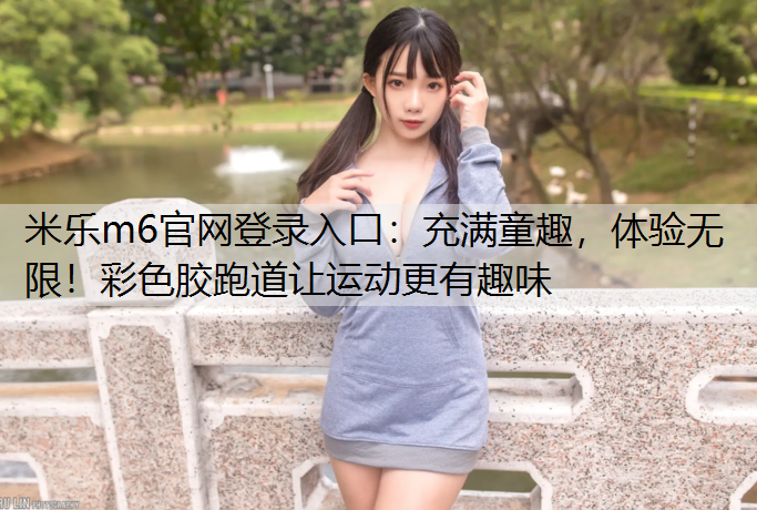 <strong>米乐m6官网登录入口：充满童趣，体验无限！彩色胶跑道让运动更有趣味</strong>