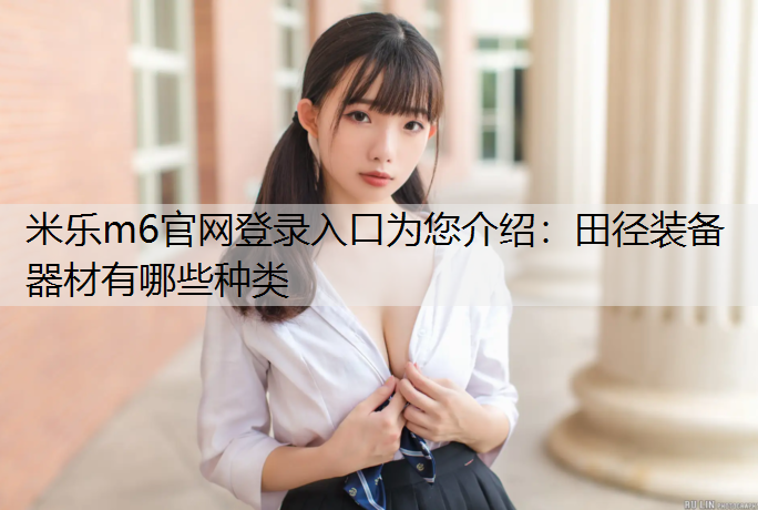 <strong>米乐m6官网登录入口为您介绍：田径装备器材有哪些种类</strong>