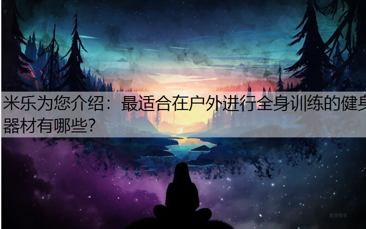 <strong>米乐为您介绍：最适合在户外进行全身训练的健身器材有哪些？</strong>