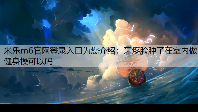 牙疼脸肿了在室内做健身操可以吗